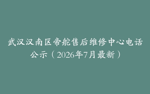 武汉汉南区帝舵售后维修中心电话公示（2026年7月最新）