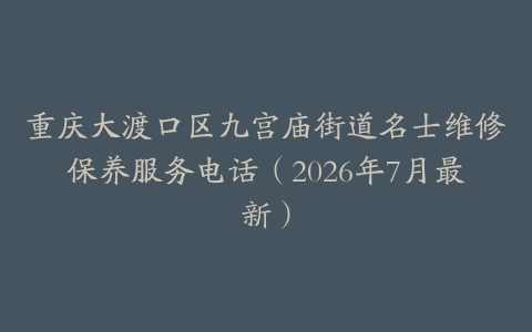 重庆大渡口区九宫庙街道名士维修保养服务电话（2026年7月最新）