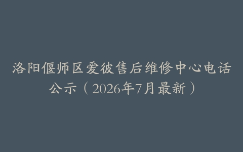 洛阳偃师区爱彼售后维修中心电话公示（2026年7月最新）