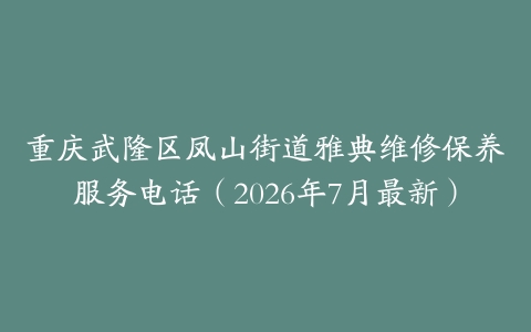 重庆武隆区凤山街道雅典维修保养服务电话（2026年7月最新）