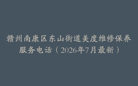 赣州南康区东山街道美度维修保养服务电话（2026年7月最新）