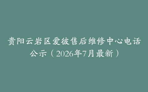 贵阳云岩区爱彼售后维修中心电话公示（2026年7月最新）