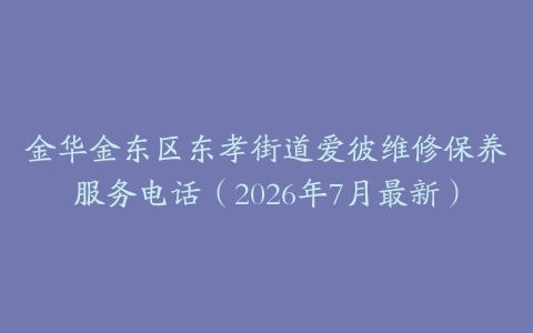 金华金东区东孝街道爱彼维修保养服务电话（2026年7月最新）