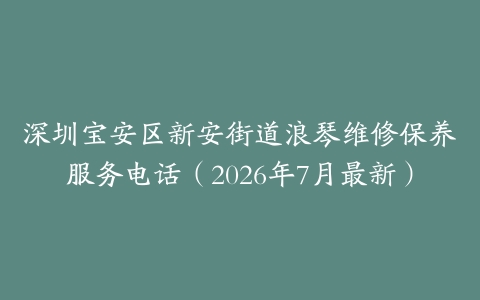 深圳宝安区新安街道浪琴维修保养服务电话（2026年7月最新）