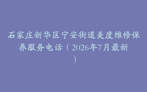 石家庄新华区宁安街道美度维修保养服务电话（2026年7月最新）