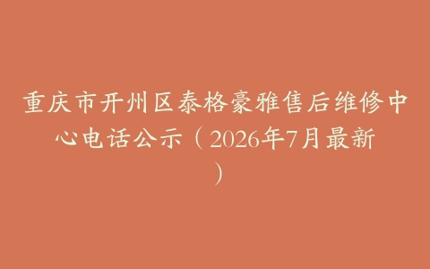 重庆市开州区泰格豪雅售后维修中心电话公示（2026年7月最新）