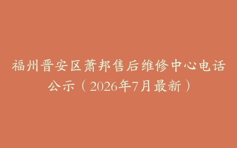 福州晋安区萧邦售后维修中心电话公示（2026年7月最新）
