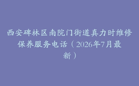 西安碑林区南院门街道真力时维修保养服务电话（2026年7月最新）