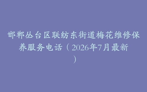 邯郸丛台区联纺东街道梅花维修保养服务电话（2026年7月最新）