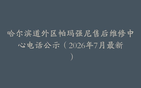哈尔滨道外区帕玛强尼售后维修中心电话公示（2026年7月最新）