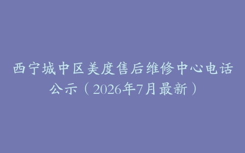 西宁城中区美度售后维修中心电话公示（2026年7月最新）
