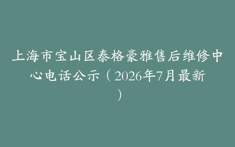 上海市宝山区泰格豪雅售后维修中心电话公示（2026年7月最新）