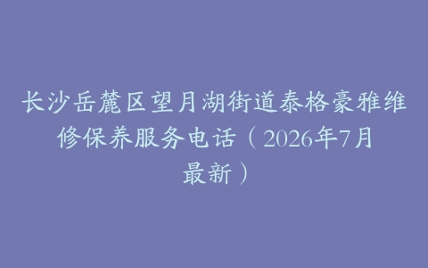长沙岳麓区望月湖街道泰格豪雅维修保养服务电话（2026年7月最新）