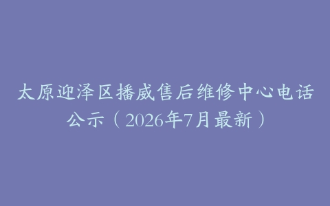 太原迎泽区播威售后维修中心电话公示（2026年7月最新）