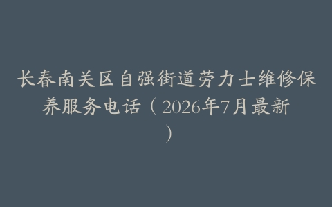 长春南关区自强街道劳力士维修保养服务电话（2026年7月最新）