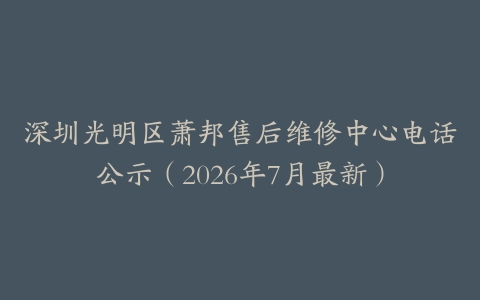 深圳光明区萧邦售后维修中心电话公示（2026年7月最新）