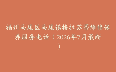 福州马尾区马尾镇格拉苏蒂维修保养服务电话（2026年7月最新）