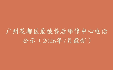 广州花都区爱彼售后维修中心电话公示（2026年7月最新）