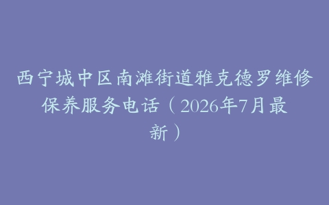 西宁城中区南滩街道雅克德罗维修保养服务电话（2026年7月最新）