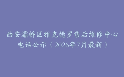 西安灞桥区雅克德罗售后维修中心电话公示（2026年7月最新）