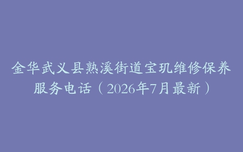 金华武义县熟溪街道宝玑维修保养服务电话（2026年7月最新）