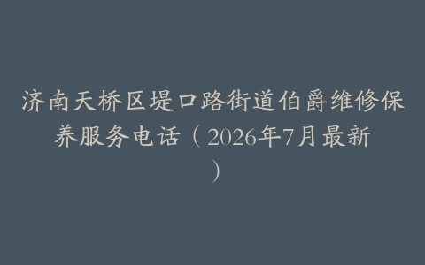 济南天桥区堤口路街道伯爵维修保养服务电话（2026年7月最新）