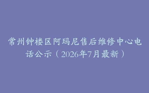 常州钟楼区阿玛尼售后维修中心电话公示（2026年7月最新）