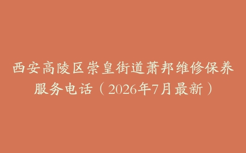 西安高陵区崇皇街道萧邦维修保养服务电话（2026年7月最新）