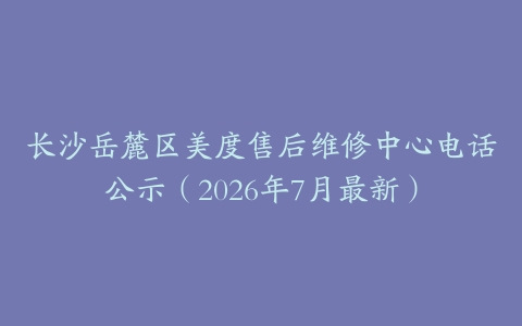 长沙岳麓区美度售后维修中心电话公示（2026年7月最新）