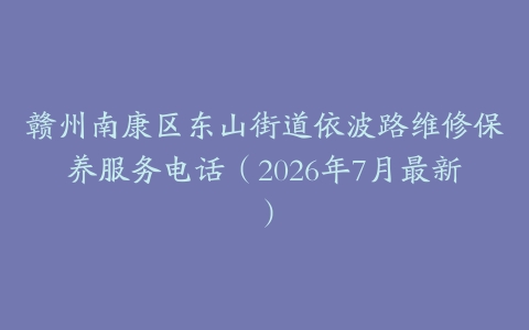 赣州南康区东山街道依波路维修保养服务电话（2026年7月最新）