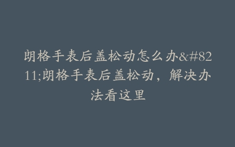 朗格手表后盖松动怎么办–朗格手表后盖松动，解决办法看这里