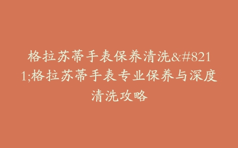 格拉苏蒂手表保养清洗–格拉苏蒂手表专业保养与深度清洗攻略