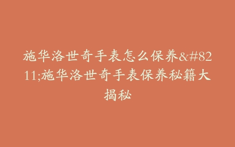 施华洛世奇手表怎么保养–施华洛世奇手表保养秘籍大揭秘