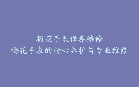 梅花手表保养维修–梅花手表的精心养护与专业维修