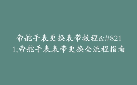 帝舵手表更换表带教程–帝舵手表表带更换全流程指南