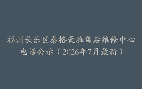 福州长乐区泰格豪雅售后维修中心电话公示（2026年7月最新）