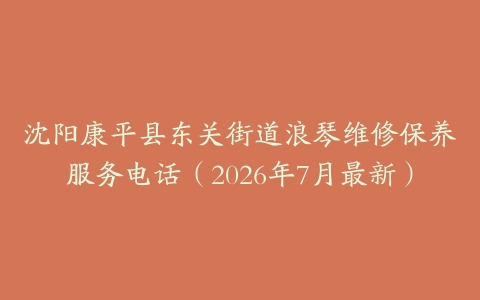 沈阳康平县东关街道浪琴维修保养服务电话（2026年7月最新）