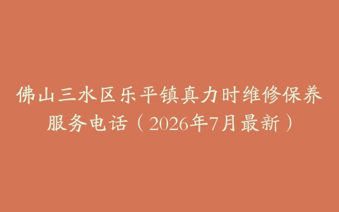 佛山三水区乐平镇真力时维修保养服务电话（2026年7月最新）