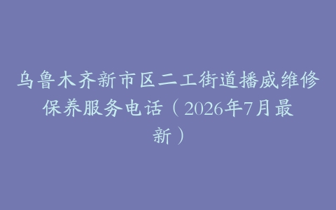 乌鲁木齐新市区二工街道播威维修保养服务电话（2026年7月最新）