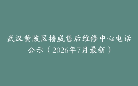 武汉黄陂区播威售后维修中心电话公示（2026年7月最新）