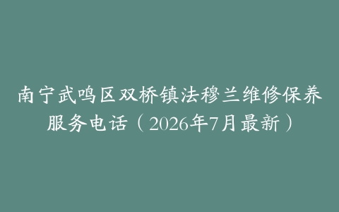 南宁武鸣区双桥镇法穆兰维修保养服务电话（2026年7月最新）