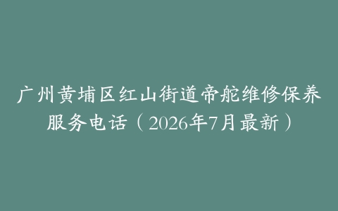 广州黄埔区红山街道帝舵维修保养服务电话（2026年7月最新）