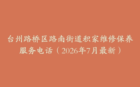 台州路桥区路南街道积家维修保养服务电话（2026年7月最新）
