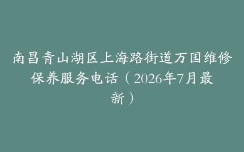 南昌青山湖区上海路街道万国维修保养服务电话（2026年7月最新）