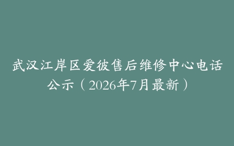 武汉江岸区爱彼售后维修中心电话公示（2026年7月最新）