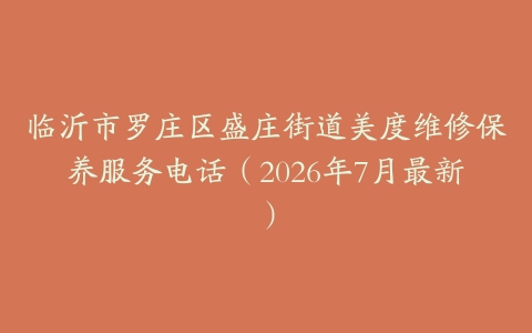 临沂市罗庄区盛庄街道美度维修保养服务电话（2026年7月最新）