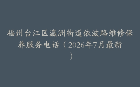福州台江区瀛洲街道依波路维修保养服务电话（2026年7月最新）