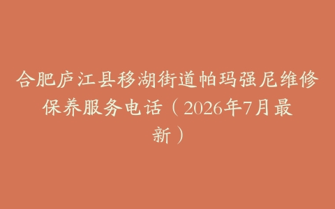 合肥庐江县移湖街道帕玛强尼维修保养服务电话（2026年7月最新）