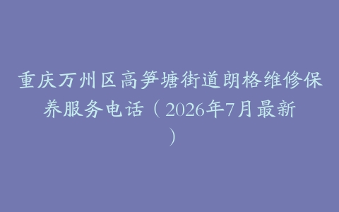 重庆万州区高笋塘街道朗格维修保养服务电话（2026年7月最新）