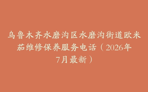 乌鲁木齐水磨沟区水磨沟街道欧米茄维修保养服务电话（2026年7月最新）